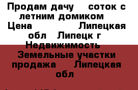 Продам дачу 12 соток с летним домиком. › Цена ­ 250 000 - Липецкая обл., Липецк г. Недвижимость » Земельные участки продажа   . Липецкая обл.